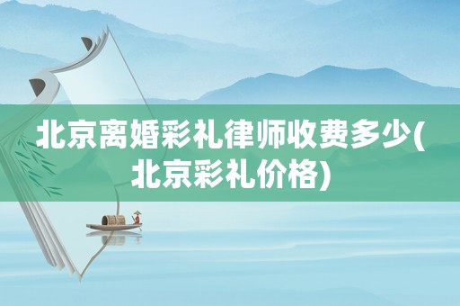 北京離婚彩禮律師收費多少(北京彩禮價格)