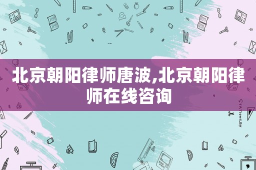 北京朝陽律師唐波,北京朝陽律師在線咨詢