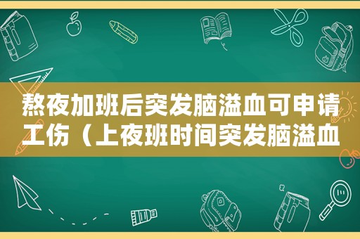 熬夜加班后突發腦溢血可申請工傷（上夜班時間突發腦溢血算工傷）