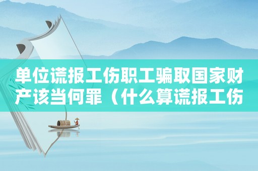 單位謊報工傷職工騙取國家財產該當何罪（什么算謊報工傷）