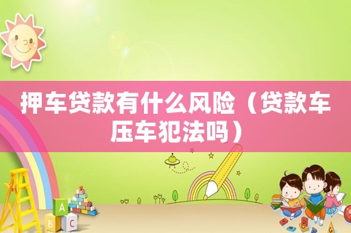 押車貸款有什么風險（貸款車壓車犯法嗎）
