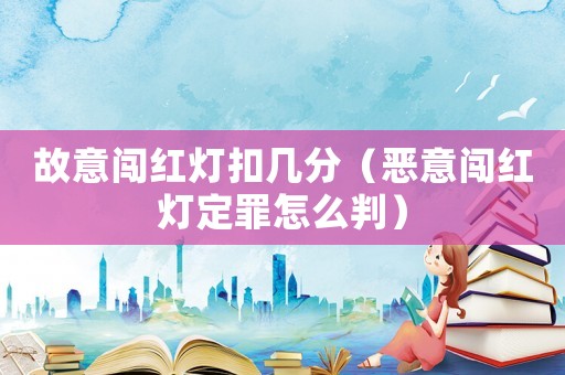故意闖紅燈扣幾分（惡意闖紅燈定罪怎么判）