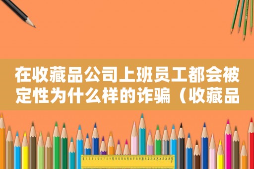 在收藏品公司上班員工都會(huì)被定性為什么樣的詐騙（收藏品公司工作犯法嗎）