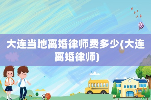 大連當(dāng)?shù)仉x婚律師費多少(大連 離婚律師)
