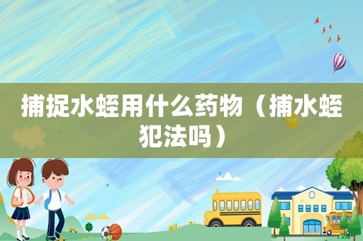 捕捉水蛭用什么藥物（捕水蛭犯法嗎）