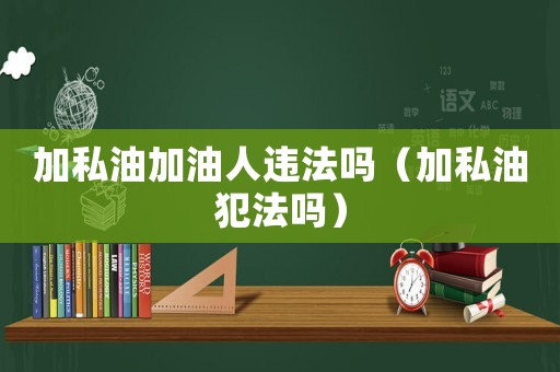 加私油加油人違法嗎（加私油犯法嗎）