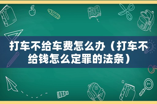打車(chē)不給車(chē)費(fèi)怎么辦（打車(chē)不給錢(qián)怎么定罪的法條）