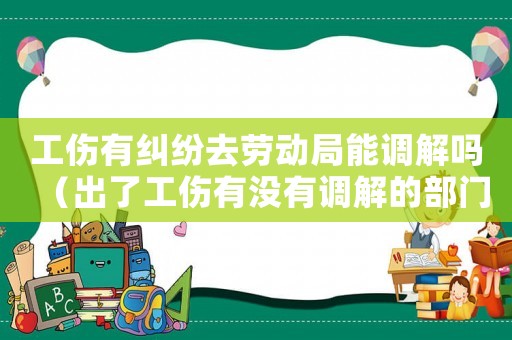 工傷有糾紛去勞動(dòng)局能調(diào)解嗎（出了工傷有沒有調(diào)解的部門）