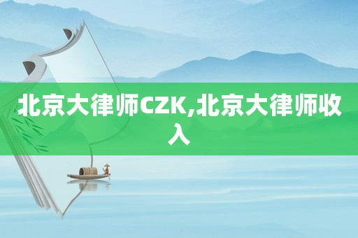 北京大律師CZK,北京大律師收入