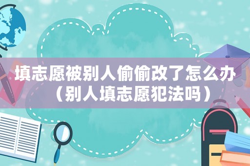 填志愿被別人偷偷改了怎么辦（別人填志愿犯法嗎）