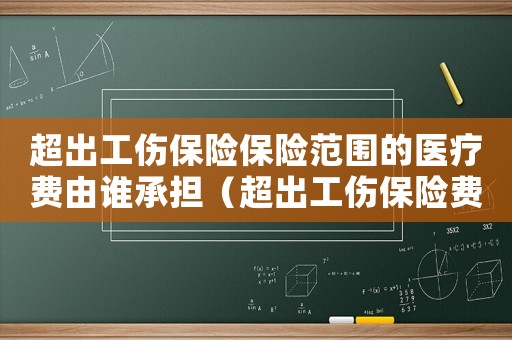 超出工傷保險(xiǎn)保險(xiǎn)范圍的醫(yī)療費(fèi)由誰承擔(dān)（超出工傷保險(xiǎn)費(fèi)用）