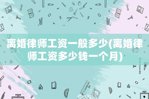 離婚律師工資一般多少(離婚律師工資多少錢一個月)