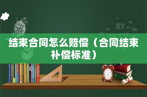 結(jié)束合同怎么賠償（合同結(jié)束補償標(biāo)準(zhǔn)）