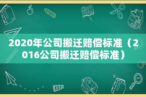 2020年公司搬遷賠償標準（2016公司搬遷賠償標準）