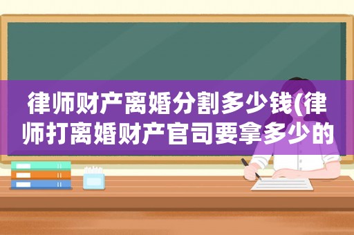 律師財(cái)產(chǎn)離婚分割多少錢(律師打離婚財(cái)產(chǎn)官司要拿多少的律師費(fèi))