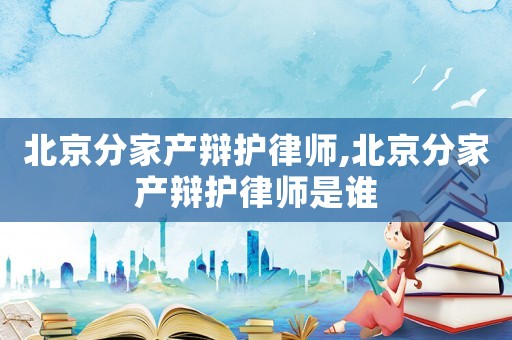 北京分家產辯護律師,北京分家產辯護律師是誰