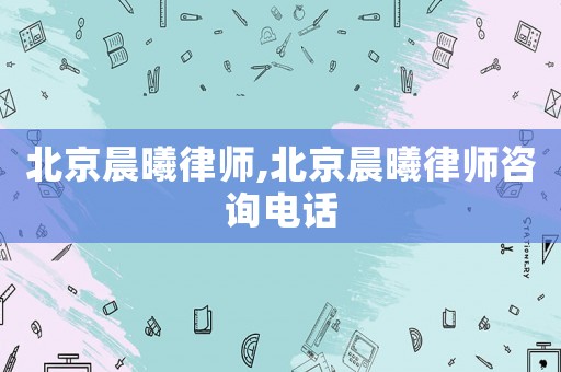 北京晨曦律師,北京晨曦律師咨詢電話