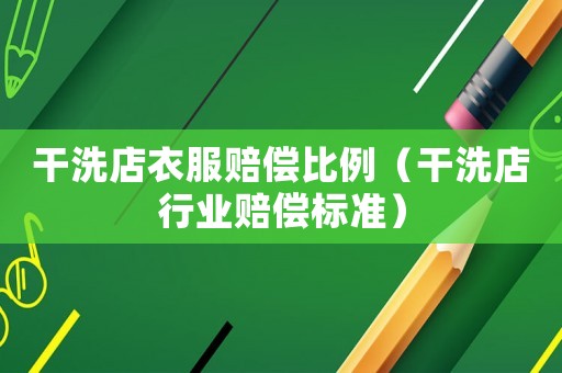 干洗店衣服賠償比例（干洗店行業賠償標準）
