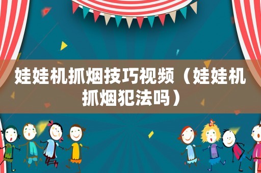 娃娃機抓煙技巧視頻（娃娃機抓煙犯法嗎）