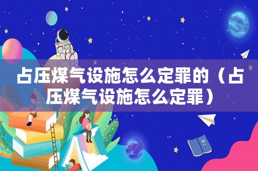 占壓煤氣設施怎么定罪的（占壓煤氣設施怎么定罪）