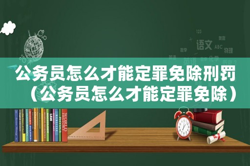 公務員怎么才能定罪免除刑罰（公務員怎么才能定罪免除）