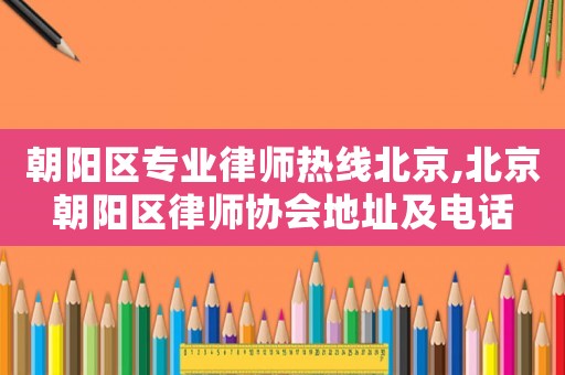 朝陽區專業律師熱線北京,北京朝陽區律師協會地址及電話