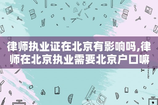 律師執業證在北京有影響嗎,律師在北京執業需要北京戶口嘛