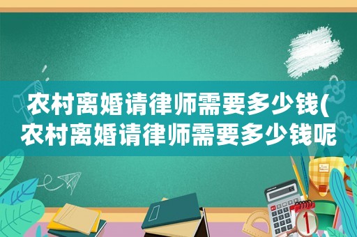農(nóng)村離婚請律師需要多少錢(農(nóng)村離婚請律師需要多少錢呢)