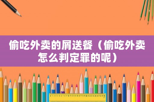 偷吃外賣的屑送餐（偷吃外賣怎么判定罪的呢）