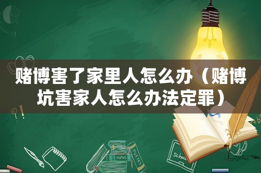 賭博害了家里人怎么辦（賭博坑害家人怎么辦法定罪）