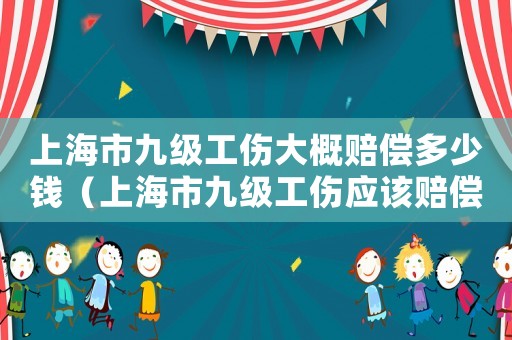 上海市九級工傷大概賠償多少錢（上海市九級工傷應該賠償多少錢啊）