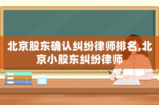 北京股東確認糾紛律師排名,北京小股東糾紛律師