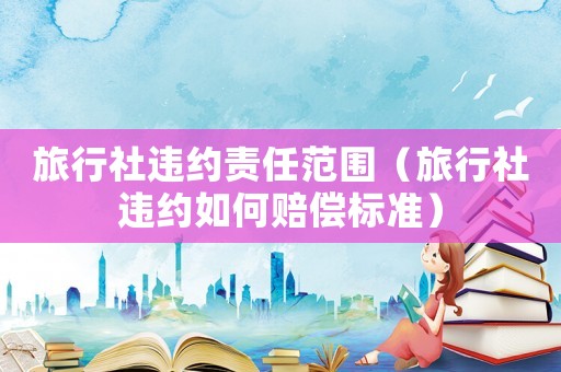 旅行社違約責任范圍（旅行社違約如何賠償標準）