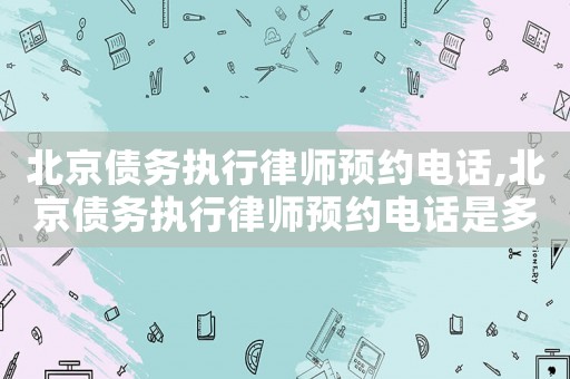 北京債務執行律師預約電話,北京債務執行律師預約電話是多少