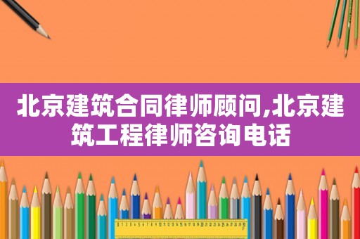 北京建筑合同律師顧問,北京建筑工程律師咨詢電話