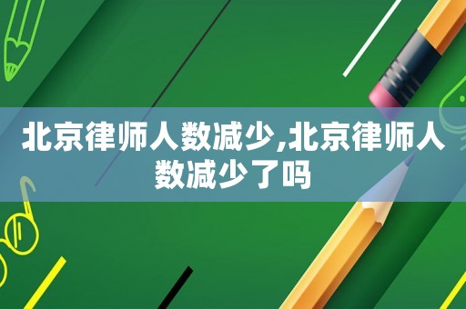 北京律師人數(shù)減少,北京律師人數(shù)減少了嗎