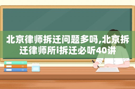 北京律師拆遷問題多嗎,北京拆遷律師所i拆遷必聽40講