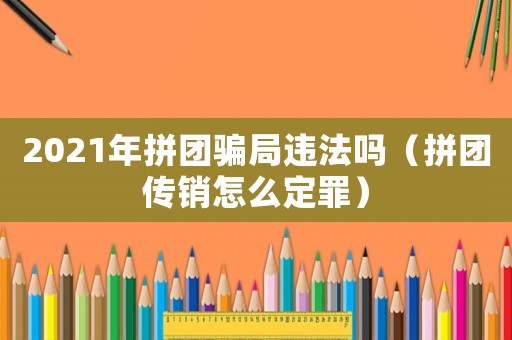 2021年拼團騙局違法嗎（拼團傳銷怎么定罪）