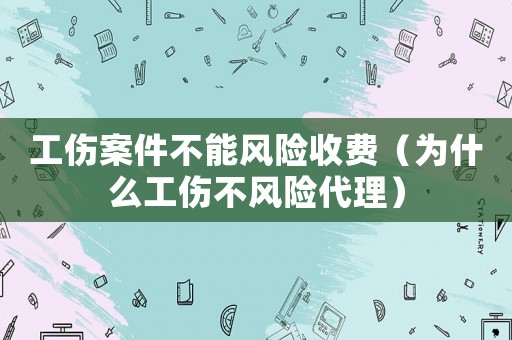 工傷案件不能風險收費（為什么工傷不風險代理）