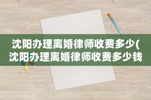 沈陽辦理離婚律師收費多少(沈陽辦理離婚律師收費多少錢一次)
