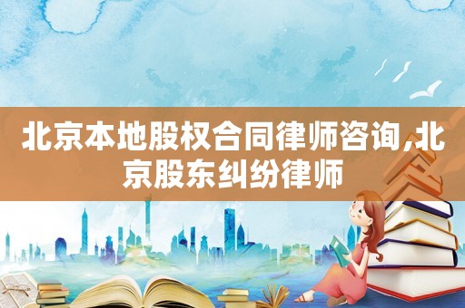 北京本地股權合同律師咨詢,北京股東糾紛律師
