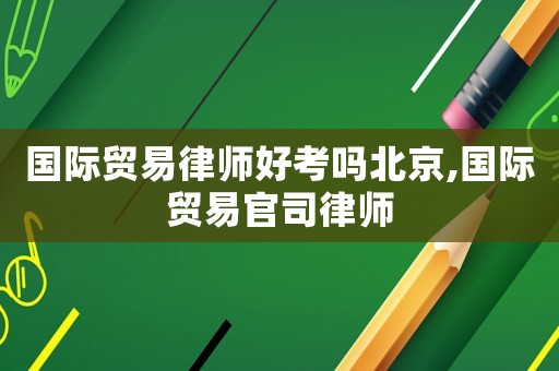 國際貿(mào)易律師好考嗎北京,國際貿(mào)易官司律師