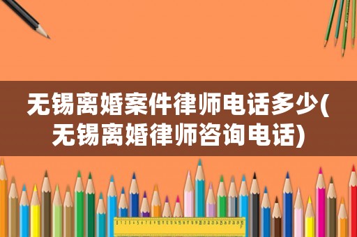 無錫離婚案件律師電話多少(無錫離婚律師咨詢電話)