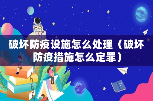 破壞防疫設施怎么處理（破壞防疫措施怎么定罪）