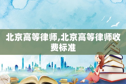 北京高等律師,北京高等律師收費標準