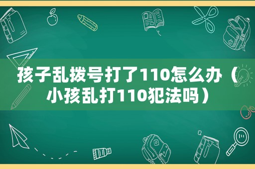 孩子亂撥號打了110怎么辦（小孩亂打110犯法嗎）