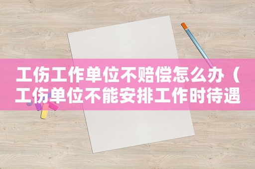 工傷工作單位不賠償怎么辦（工傷單位不能安排工作時(shí)待遇）