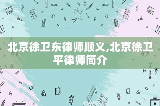 北京徐衛東律師順義,北京徐衛平律師簡介