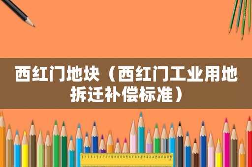西紅門地塊（西紅門工業用地拆遷補償標準）