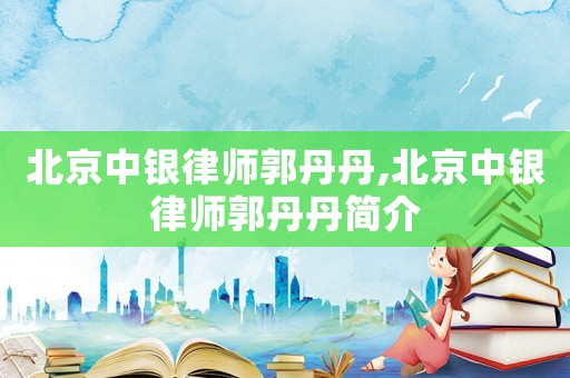 北京中銀律師郭丹丹,北京中銀律師郭丹丹簡介